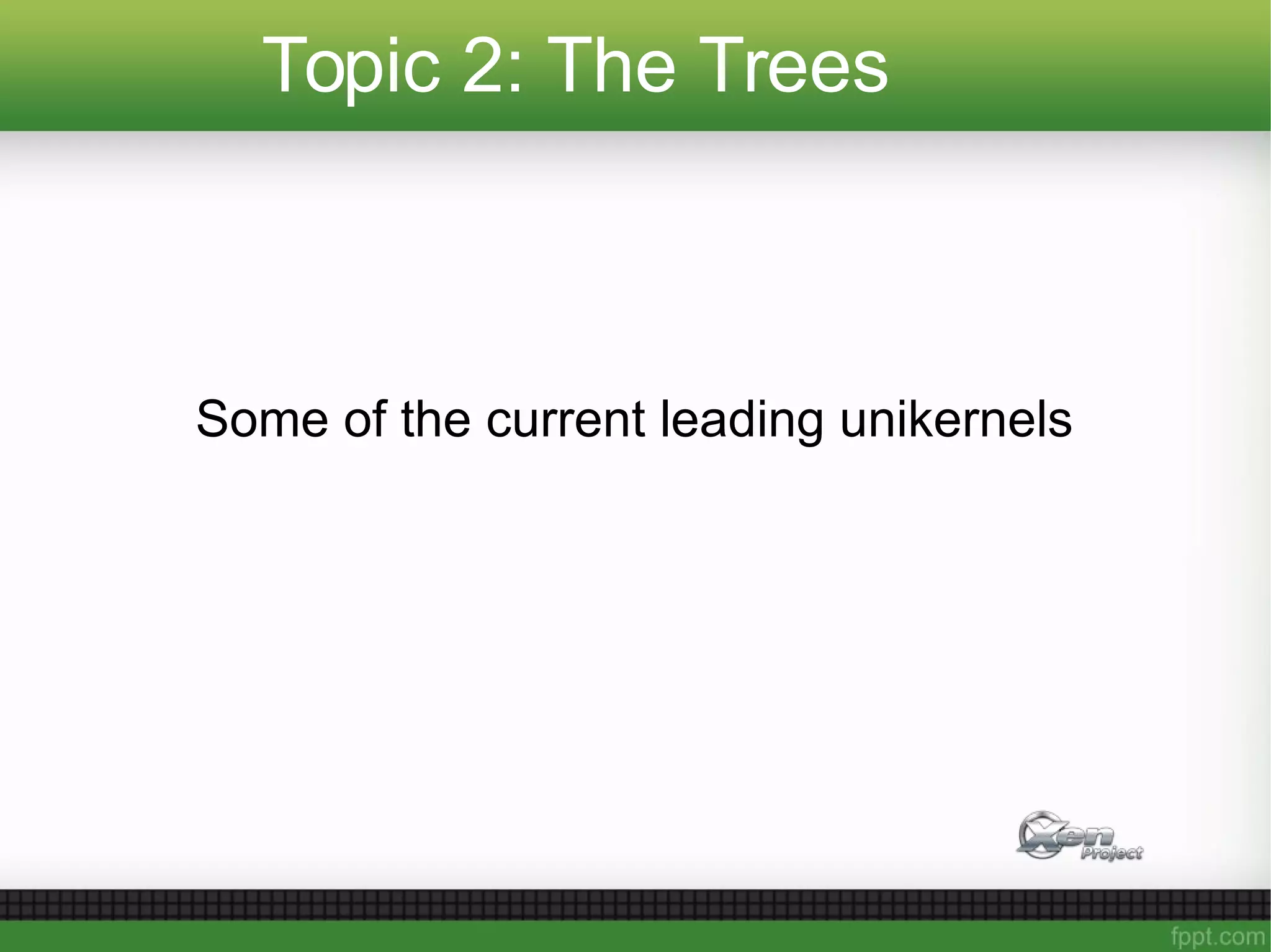 Topic 2: The Trees
Some of the current leading unikernels
 