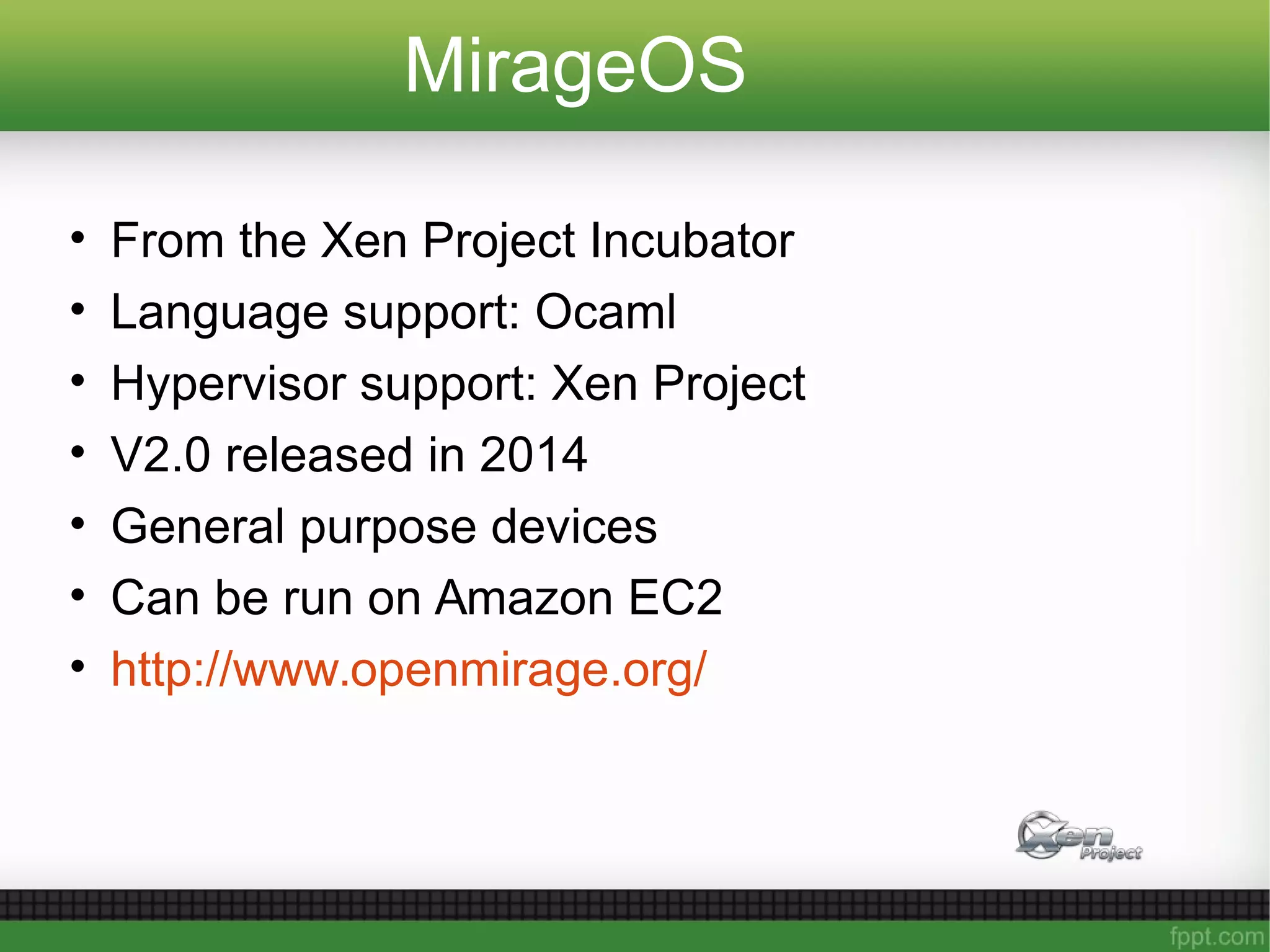 MirageOS
• From the Xen Project Incubator
• Language support: Ocaml
• Hypervisor support: Xen Project
• V2.0 released in 2014
• General purpose devices
• Can be run on Amazon EC2
• http://www.openmirage.org/
 