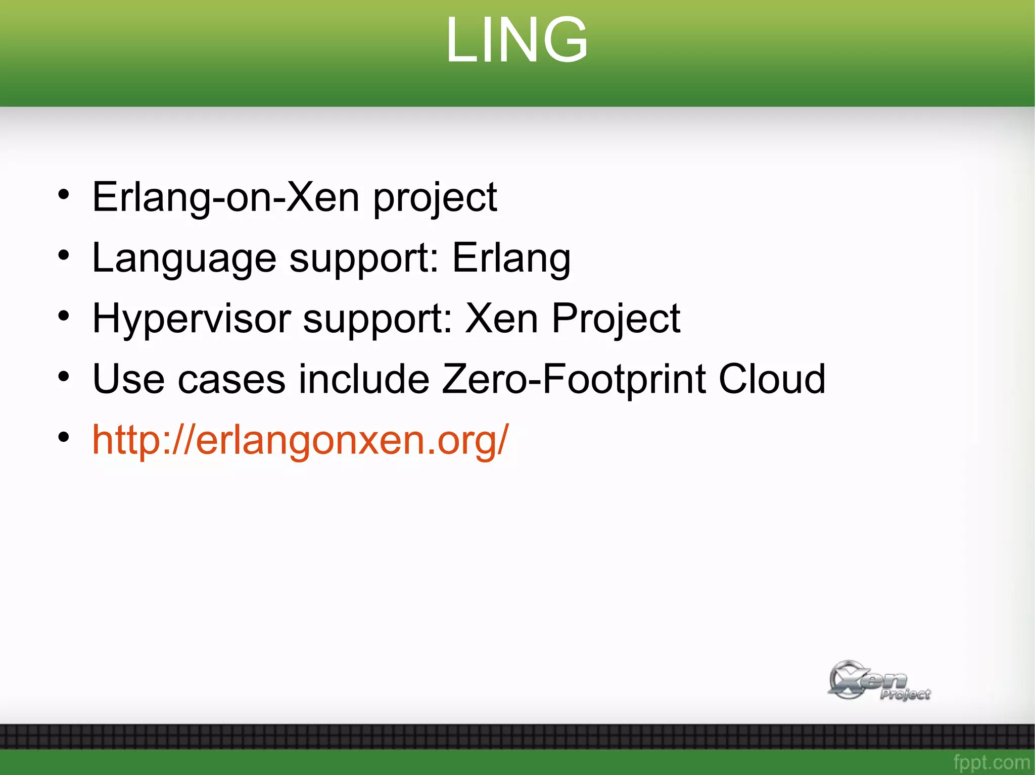LING
• Erlang-on-Xen project
• Language support: Erlang
• Hypervisor support: Xen Project
• Use cases include Zero-Footprint Cloud
• http://erlangonxen.org/
 