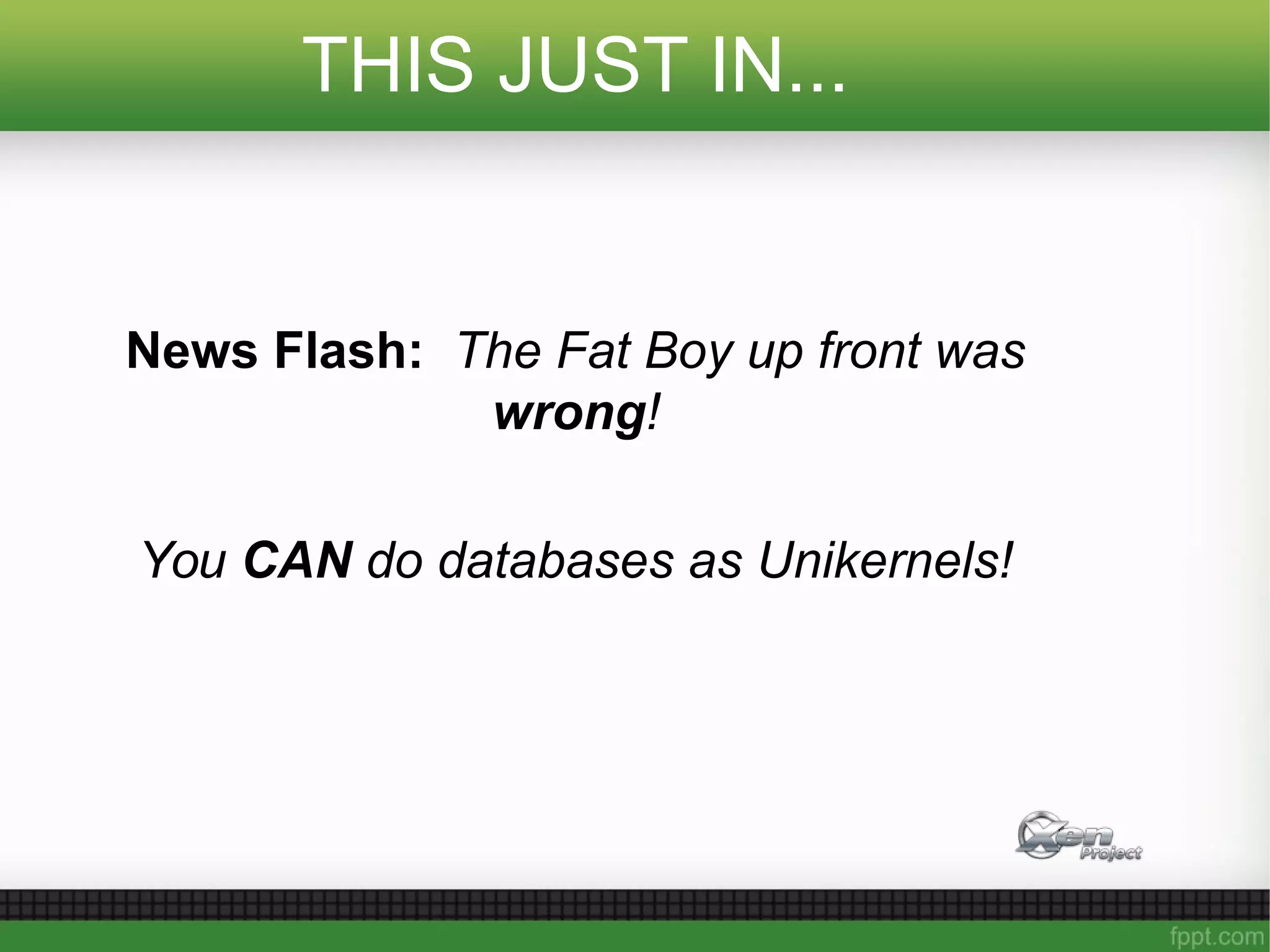 THIS JUST IN...
News Flash: The Fat Boy up front was
wrong!
You CAN do databases as Unikernels!
 