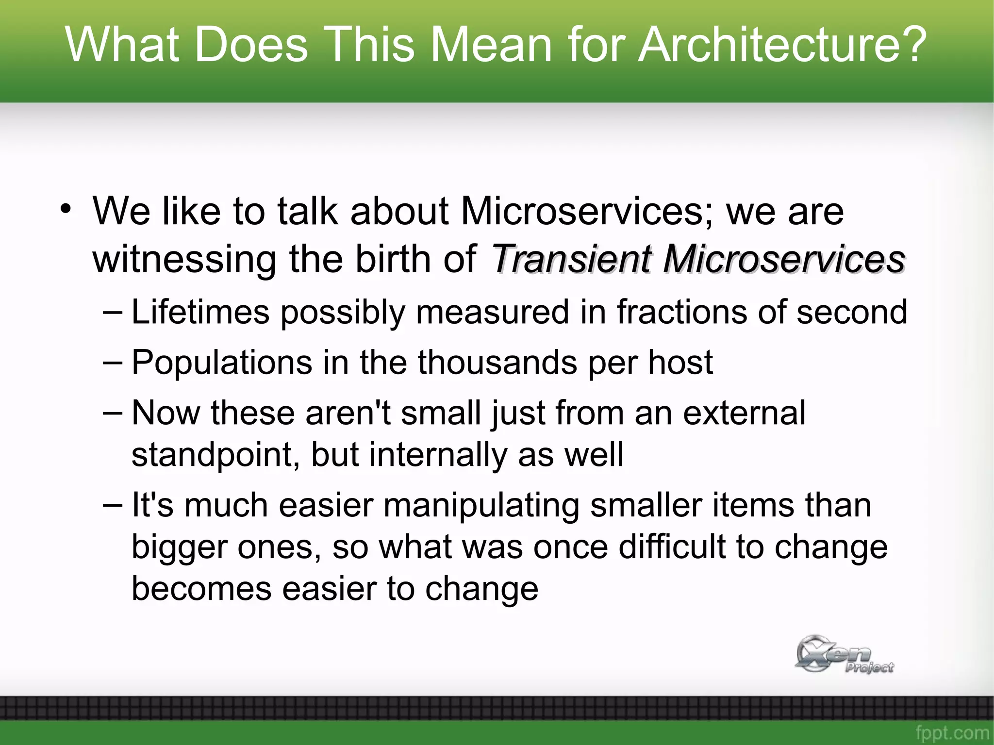 What Does This Mean for Architecture?
• We like to talk about Microservices; we are
witnessing the birth of Transient MicroservicesTransient Microservices
– Lifetimes possibly measured in fractions of second
– Populations in the thousands per host
– Now these aren't small just from an external
standpoint, but internally as well
– It's much easier manipulating smaller items than
bigger ones, so what was once difficult to change
becomes easier to change
 