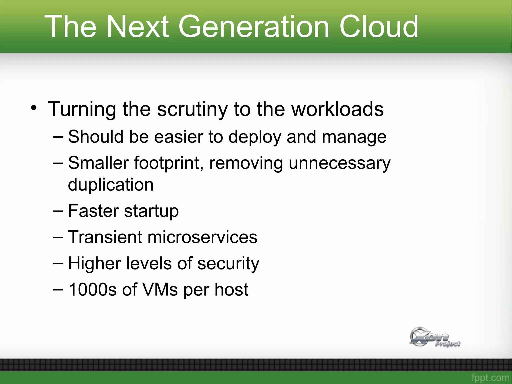The Next Generation Cloud
• Turning the scrutiny to the workloads
– Should be easier to deploy and manage
– Smaller footprint, removing unnecessary
duplication
– Faster startup
– Transient microservices
– Higher levels of security
– 1000s of VMs per host
 