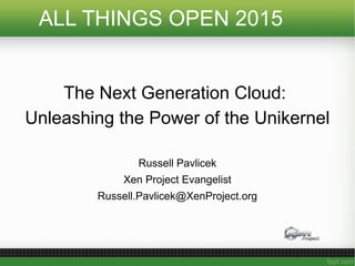 ALL THINGS OPEN 2015
The Next Generation Cloud:
Unleashing the Power of the Unikernel
Russell Pavlicek
Xen Project Evangelist
Russell.Pavlicek@XenProject.org
 