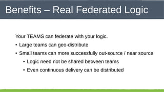 Click to edit – Real Federated Logic
Benefits Master title style

Your TEAMS can federate with your logic.
●

Large teams can geo-distribute

●

Small teams can more successfully out-source / near source
●
●

45

Logic need not be shared between teams
Even continuous delivery can be distributed

 