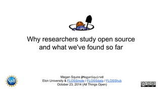 Why researchers study open source
and what we've found so far
Megan Squire @MeganSquire0
Elon University & FLOSSmole / FLOSSdata / FLOSShub
October 23, 2014 (All Things Open)
 