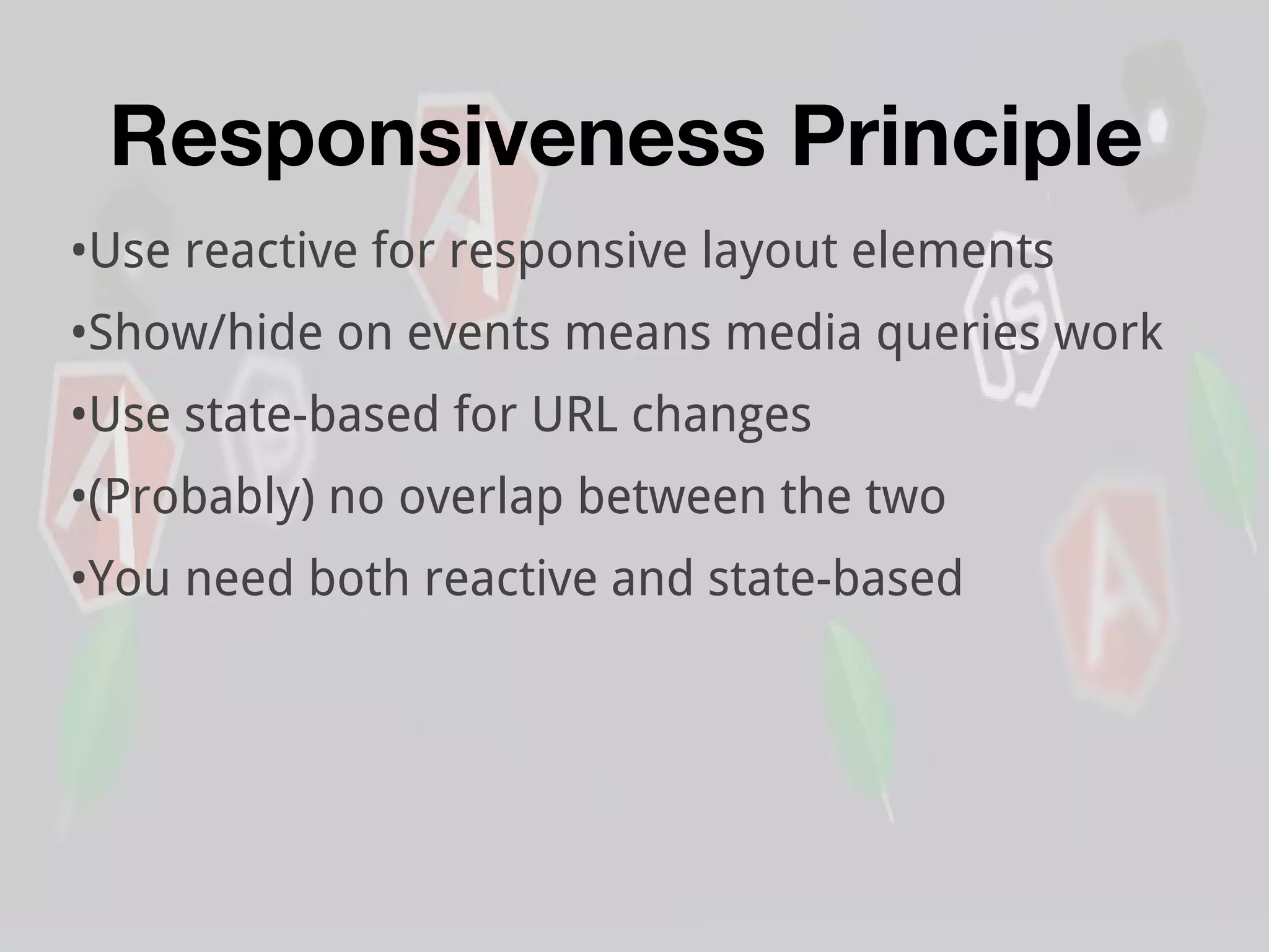 Responsiveness Principle
•Use reactive for responsive layout elements
•Show/hide on events means media queries work
•Use state-based for URL changes
•(Probably) no overlap between the two
•You need both reactive and state-based
 