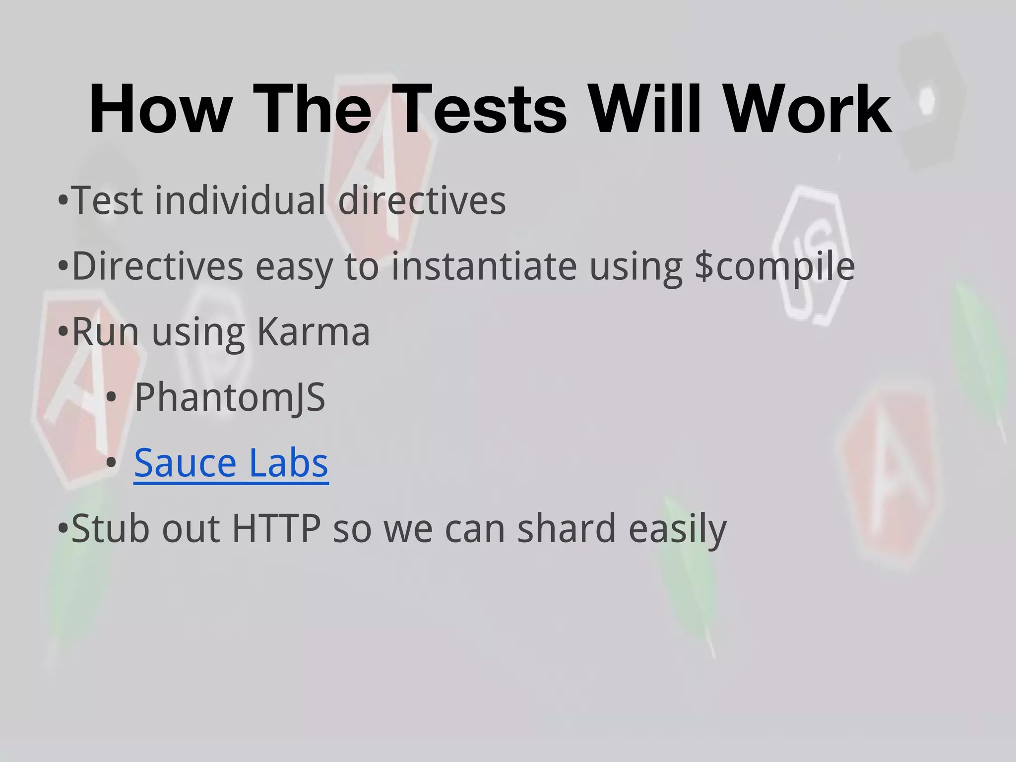 How The Tests Will Work
•Test individual directives
•Directives easy to instantiate using $compile
•Run using Karma
• PhantomJS
• Sauce Labs
•Stub out HTTP so we can shard easily
 