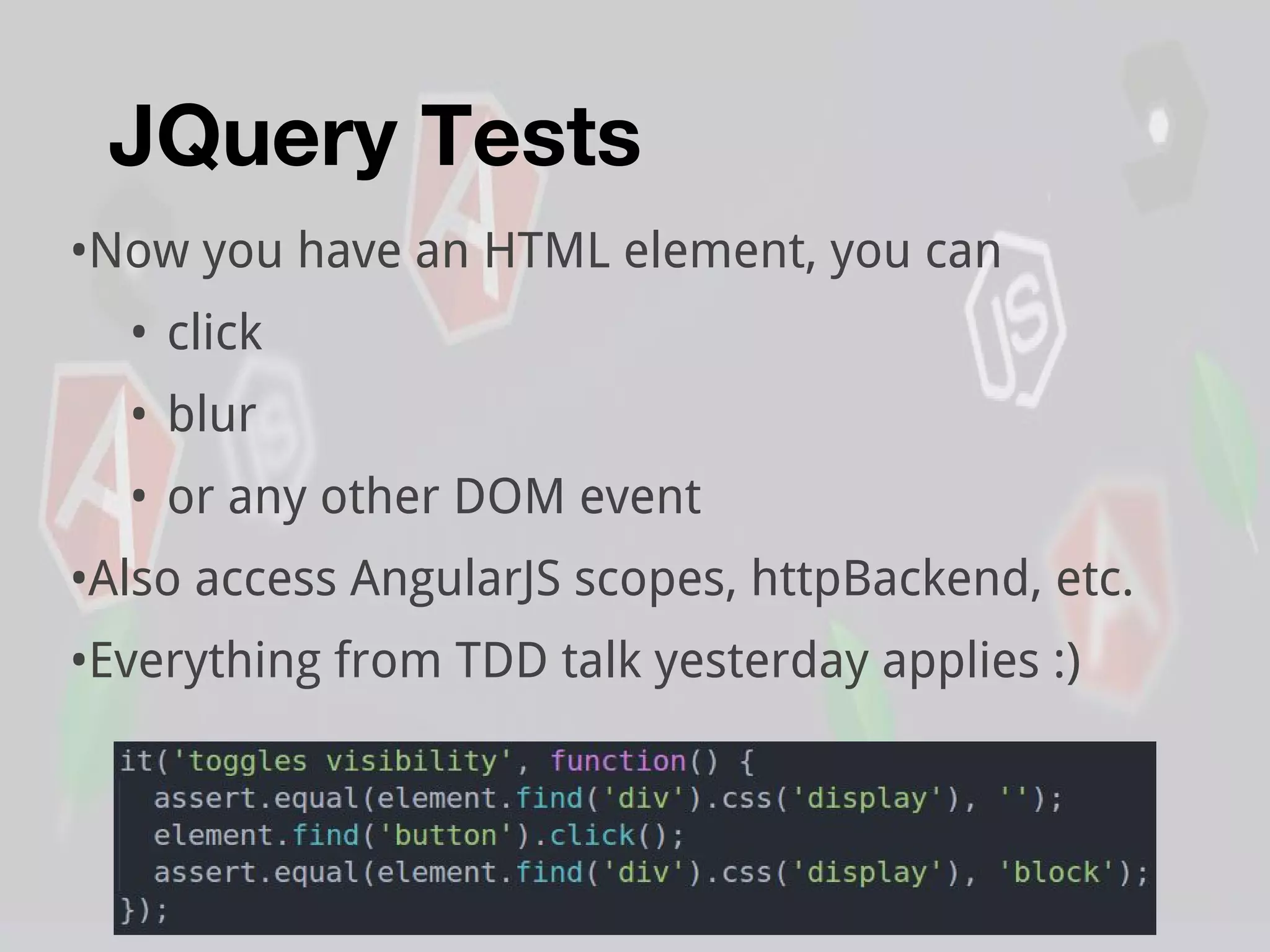 JQuery Tests
•Now you have an HTML element, you can
• click
• blur
• or any other DOM event
•Also access AngularJS scopes, httpBackend, etc.
•Everything from TDD talk yesterday applies :)
 