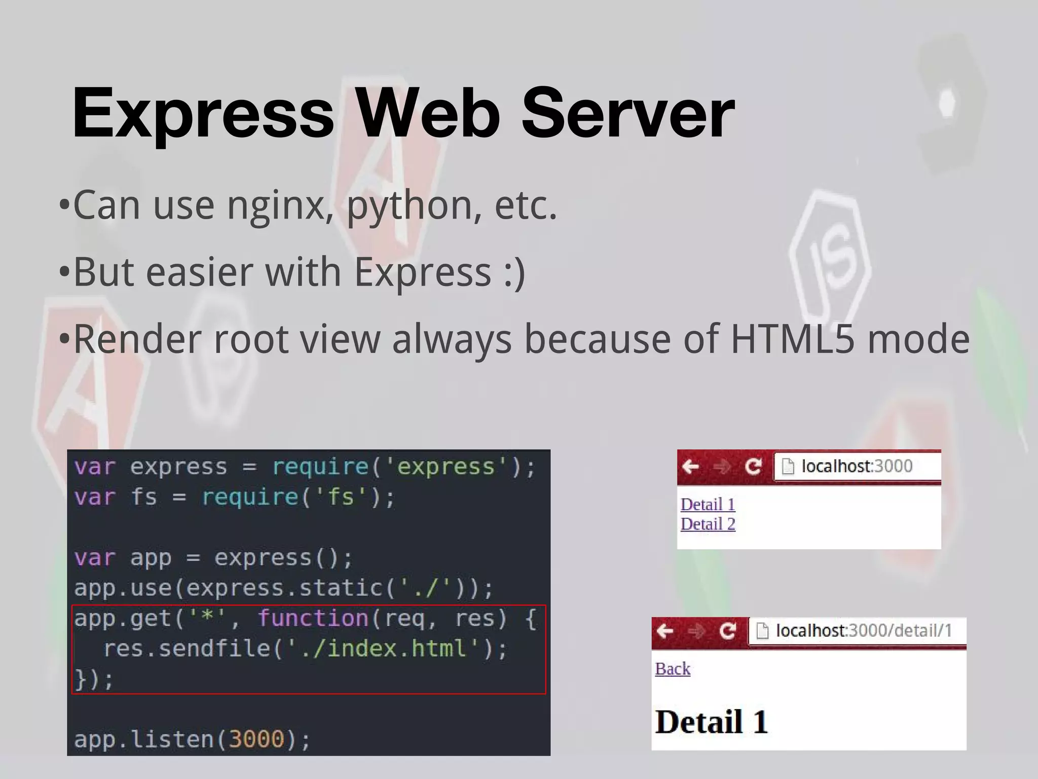 Express Web Server
•Can use nginx, python, etc.
•But easier with Express :)
•Render root view always because of HTML5 mode
 