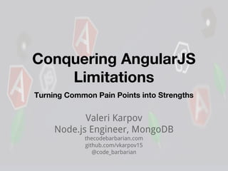 Conquering AngularJS
Limitations
Valeri Karpov
Node.js Engineer, MongoDB
thecodebarbarian.com
github.com/vkarpov15
@code_barbarian
Turning Common Pain Points into Strengths
 