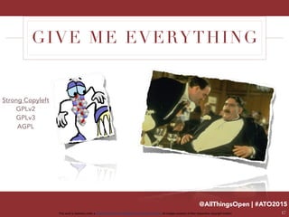 @AllThingsOpen | #ATO2015
This work is licensed under a Creative Commons Attribution 3.0 Unported License. All images property of their respective copyright holders
GIVE ME EVERYTHING
17
Strong Copyleft
GPLv2
GPLv3
AGPL
 