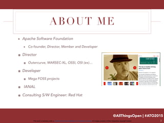 @AllThingsOpen | #ATO2015
This work is licensed under a Creative Commons Attribution 3.0 Unported License. All images property of their respective copyright holders
ABOUT ME
๏ Apache Software Foundation
๏ Co-founder, Director, Member and Developer
๏ Director
๏ Outercurve, MARSEC-XL, OSSI, OSI (ex)…
๏ Developer
๏ Mega FOSS projects
๏ IANAL
๏ Consulting S/W Engineer: Red Hat
2
 