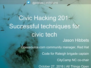 @jhibbets | #ATO2016
Jason Hibbets
Opensource.com community manager, Red Hat
Code for Raleigh brigade captain
CityCamp NC co-chair
October 27, 2016 | All Things Open
Civic Hacking 201:
Successful techniques for
civic tech
 