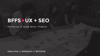 Partnering to Build Better Products
Hillary Pitts // @hillstwitts // #ATO2016
BFFS UX + SEO
 