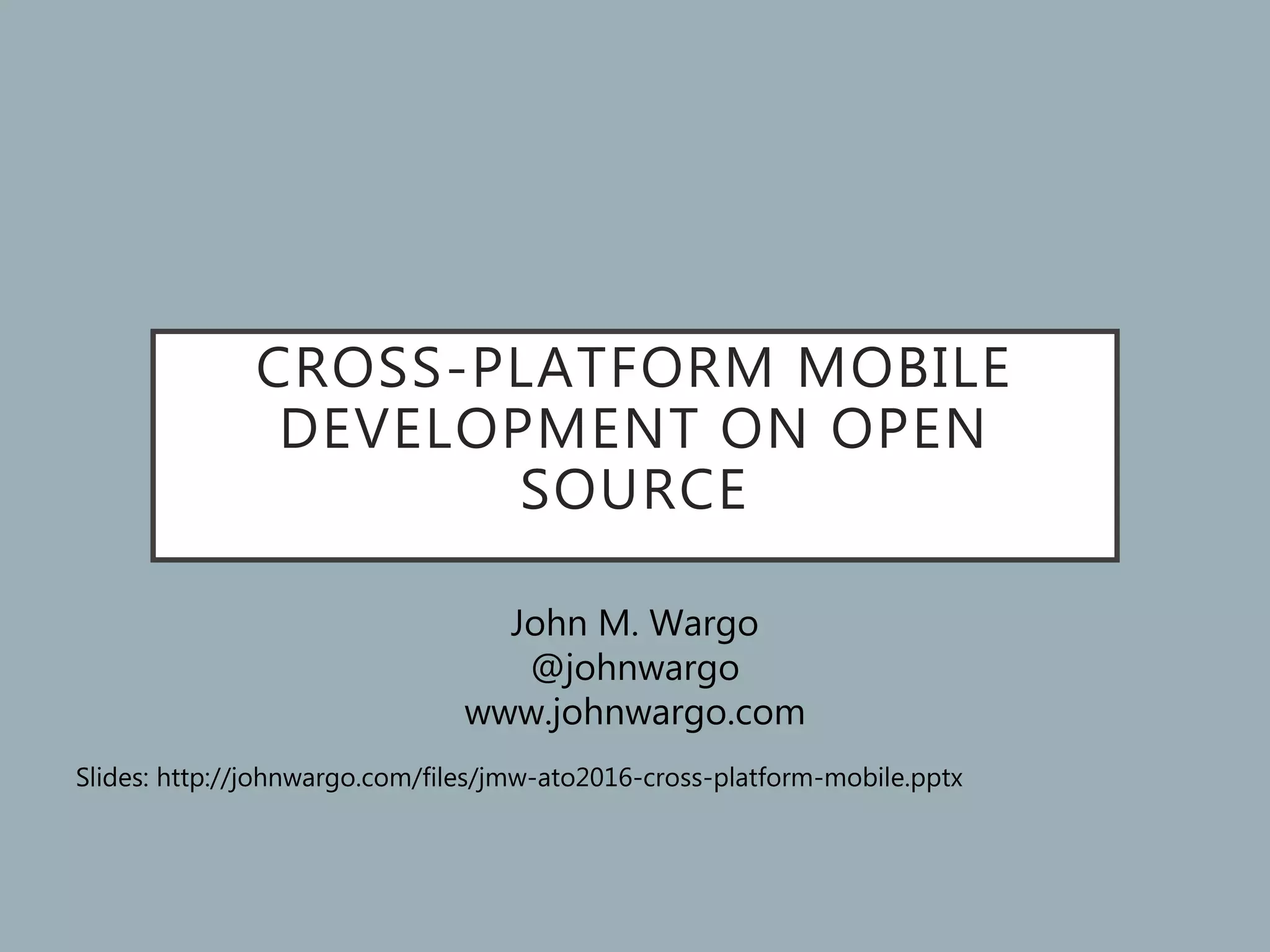 CROSS-PLATFORM MOBILE
DEVELOPMENT ON OPEN
SOURCE
John M. Wargo
@johnwargo
www.johnwargo.com
Slides: http://johnwargo.com/files/jmw-ato2016-cross-platform-mobile.pptx
 