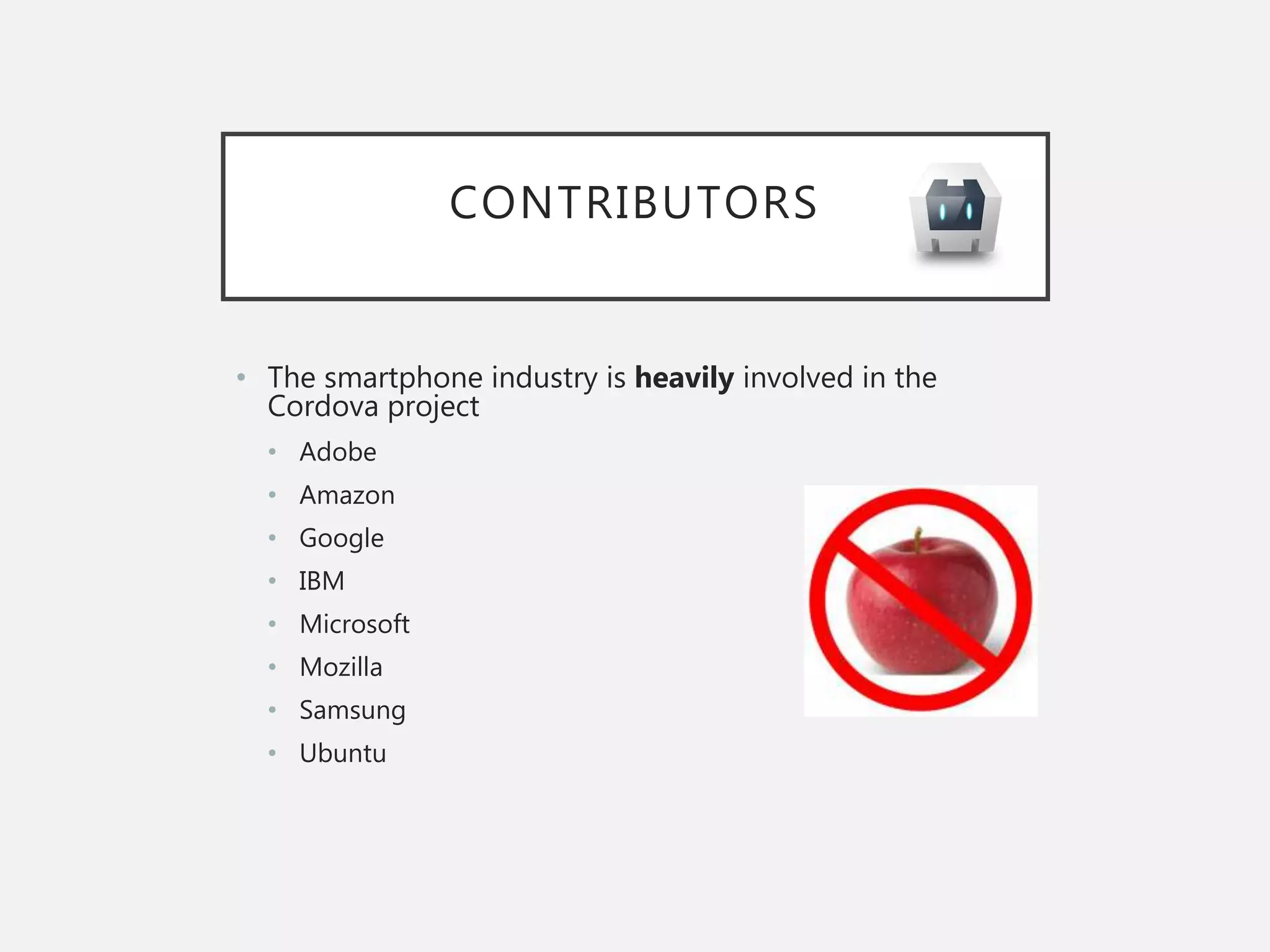 CONTRIBUTORS
• The smartphone industry is heavily involved in the
Cordova project
• Adobe
• Amazon
• Google
• IBM
• Microsoft
• Mozilla
• Samsung
• Ubuntu
 