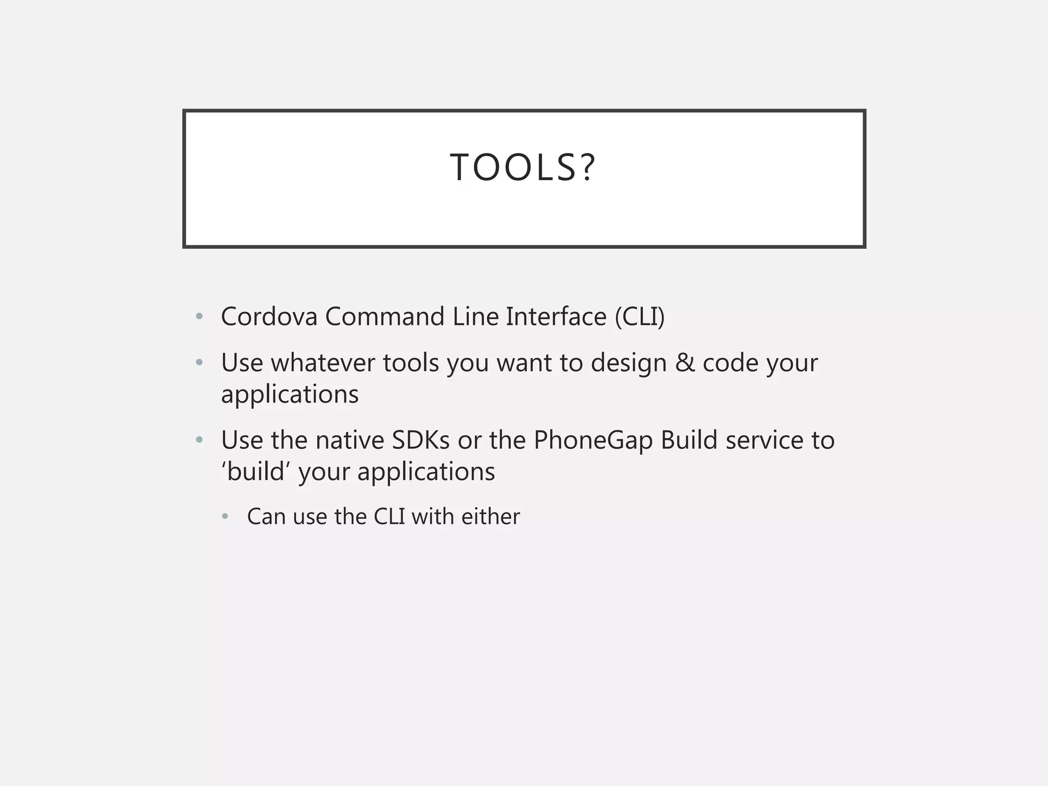 TOOLS?
• Cordova Command Line Interface (CLI)
• Use whatever tools you want to design & code your
applications
• Use the native SDKs or the PhoneGap Build service to
‘build’ your applications
• Can use the CLI with either
 