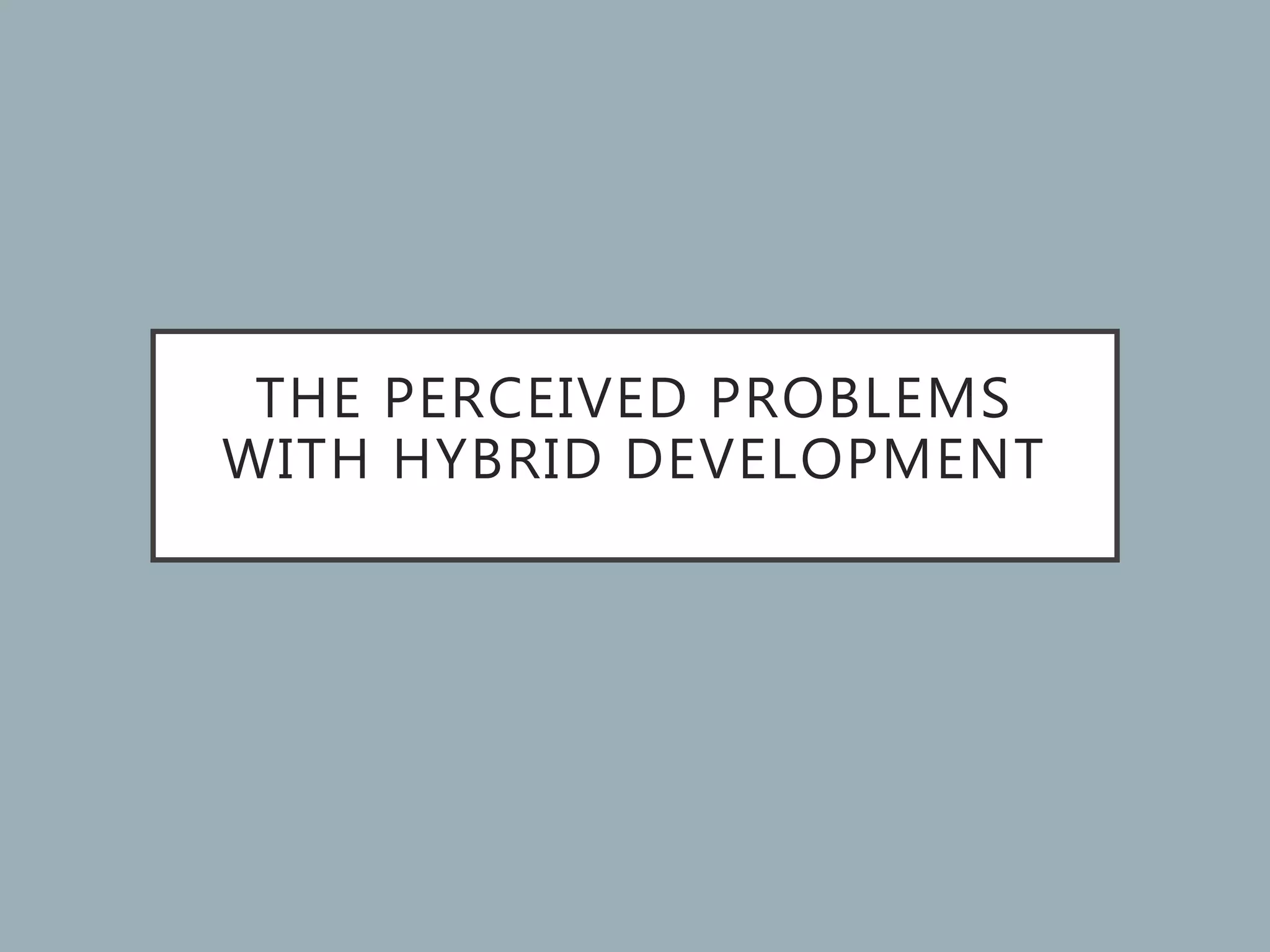 THE PERCEIVED PROBLEMS
WITH HYBRID DEVELOPMENT
 