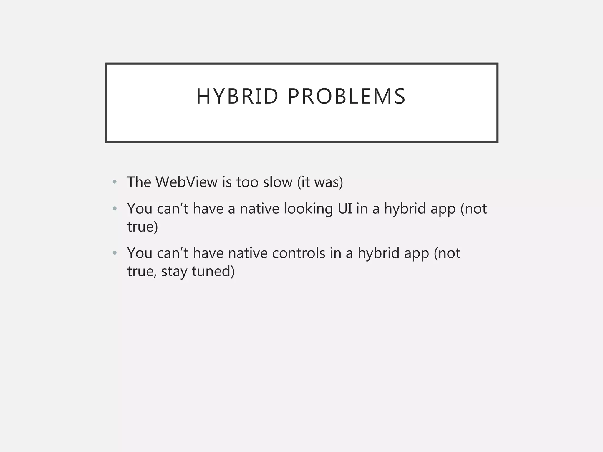 HYBRID PROBLEMS
• The WebView is too slow (it was)
• You can’t have a native looking UI in a hybrid app (not
true)
• You can’t have native controls in a hybrid app (not
true, stay tuned)
 