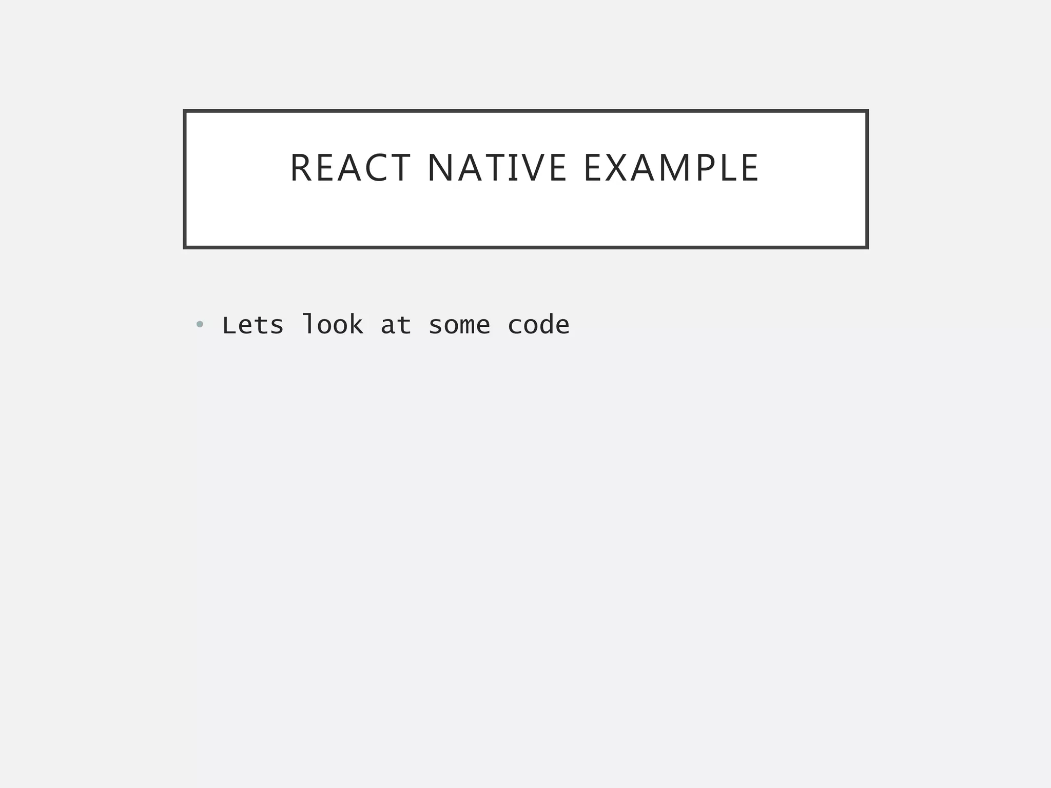 REACT NATIVE EXAMPLE
• Lets look at some code
 