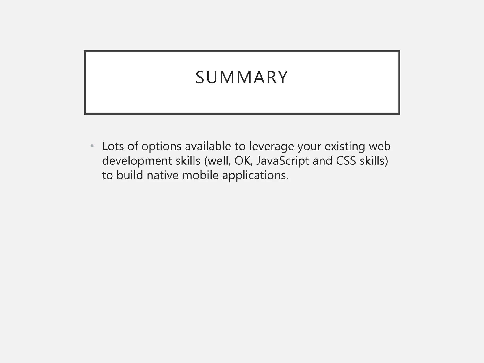 SUMMARY
• Lots of options available to leverage your existing web
development skills (well, OK, JavaScript and CSS skills)
to build native mobile applications.
 