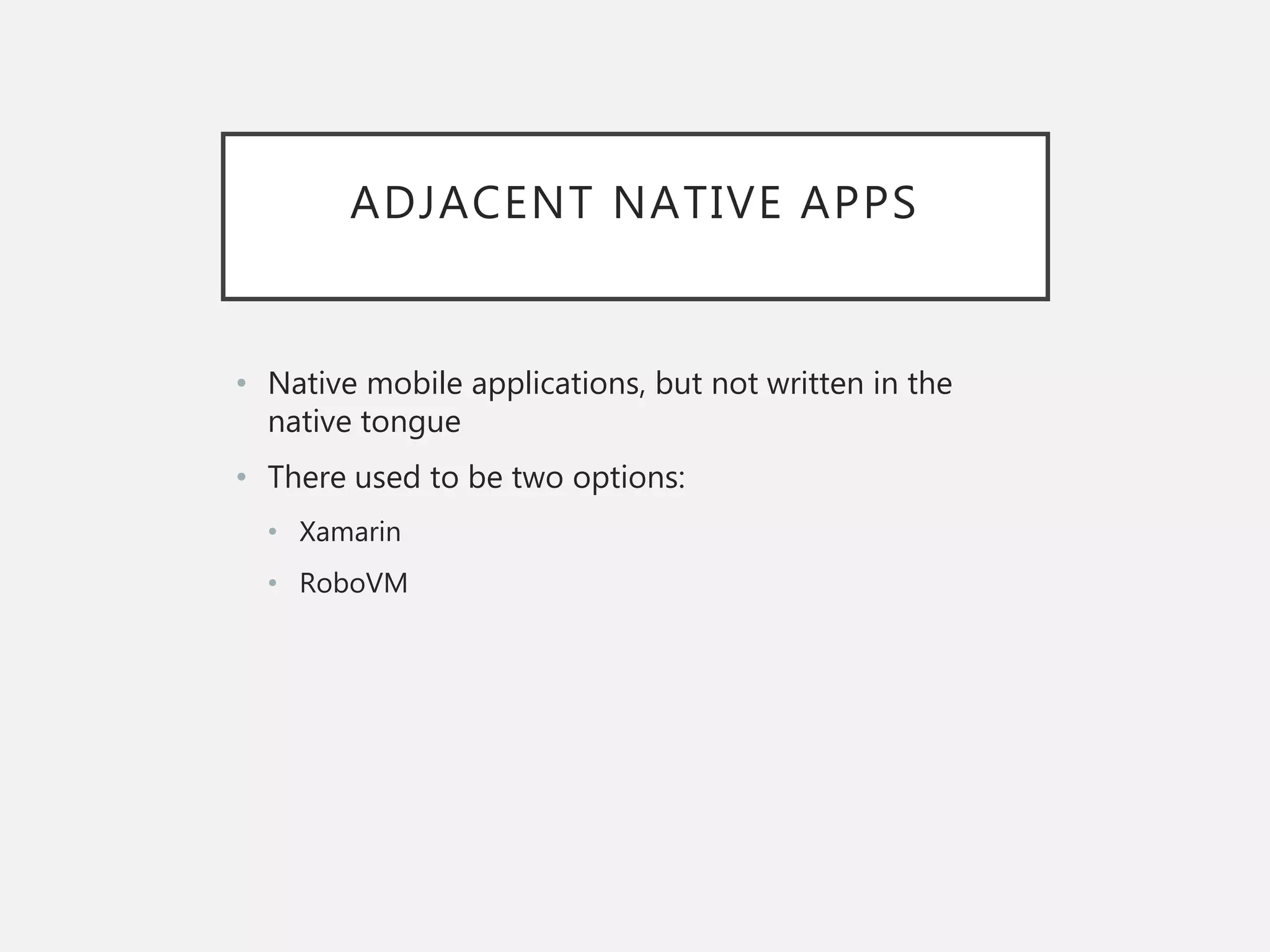 ADJACENT NATIVE APPS
• Native mobile applications, but not written in the
native tongue
• There used to be two options:
• Xamarin
• RoboVM
 