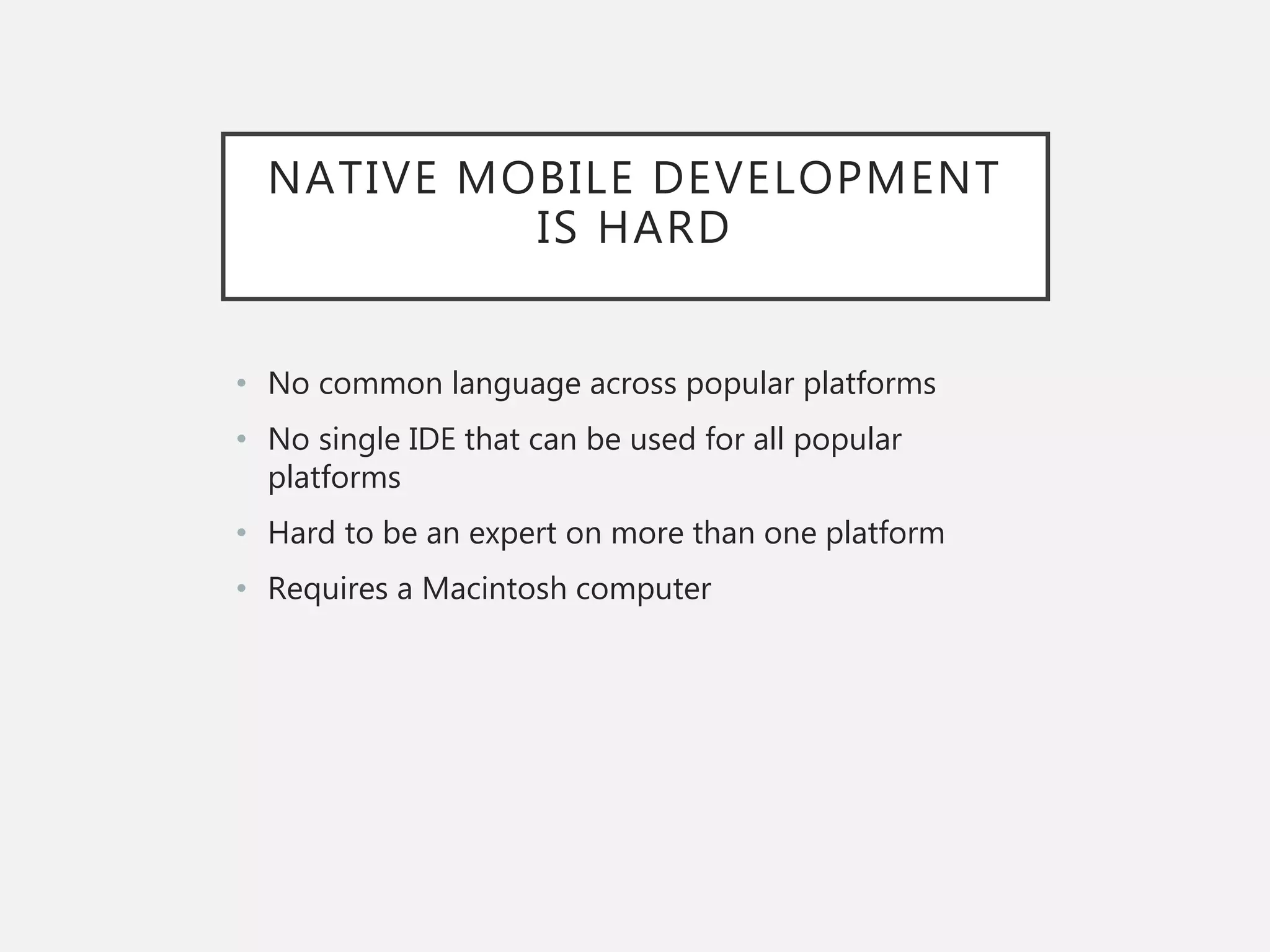 NATIVE MOBILE DEVELOPMENT
IS HARD
• No common language across popular platforms
• No single IDE that can be used for all popular
platforms
• Hard to be an expert on more than one platform
• Requires a Macintosh computer
 