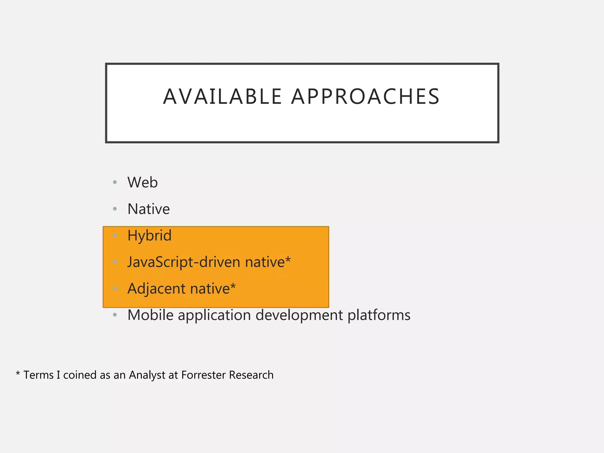 AVAILABLE APPROACHES
• Web
• Native
• Hybrid
• JavaScript-driven native*
• Adjacent native*
• Mobile application development platforms
* Terms I coined as an Analyst at Forrester Research
 
