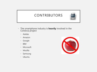 CONTRIBUTORS
• The smartphone industry is heavily involved in the
Cordova project
• Adobe
• Amazon
• Google
• IBM
• Microsoft
• Mozilla
• Samsung
• Ubuntu
 