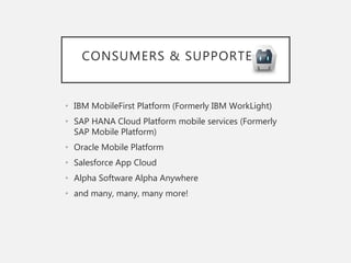 CONSUMERS & SUPPORTERS
• IBM MobileFirst Platform (Formerly IBM WorkLight)
• SAP HANA Cloud Platform mobile services (Formerly
SAP Mobile Platform)
• Oracle Mobile Platform
• Salesforce App Cloud
• Alpha Software Alpha Anywhere
• and many, many, many more!
 