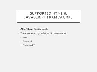 SUPPORTED HTML &
JAVASCRIPT FRAMEWORKS
• All of them (pretty much)
• There are even Hybrid-specific frameworks:
• Ionic
• Onsen UI
• Framework7
 