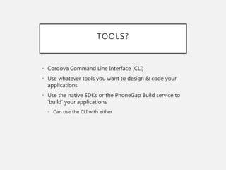 TOOLS?
• Cordova Command Line Interface (CLI)
• Use whatever tools you want to design & code your
applications
• Use the native SDKs or the PhoneGap Build service to
‘build’ your applications
• Can use the CLI with either
 