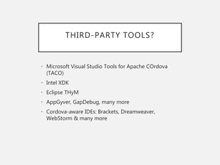 THIRD-PARTY TOOLS?
• Microsoft Visual Studio Tools for Apache COrdova
(TACO)
• Intel XDK
• Eclipse THyM
• AppGyver, GapDebug, many more
• Cordova-aware IDEs: Brackets, Dreamweaver,
WebStorm & many more
 