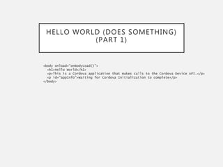 HELLO WORLD (DOES SOMETHING)
(PART 1)
<body onload="onBodyLoad()">
<h1>Hello World</h1>
<p>This is a Cordova application that makes calls to the Cordova Device API.</p>
<p id="appInfo">Waiting for Cordova Initialization to complete</p>
</body>
 