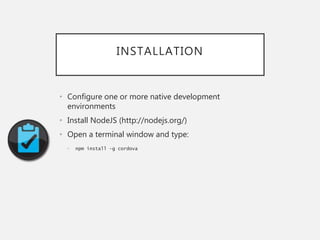INSTALLATION
• Configure one or more native development
environments
• Install NodeJS (http://nodejs.org/)
• Open a terminal window and type:
• npm install –g cordova
 
