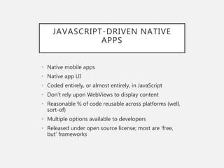 JAVASCRIPT-DRIVEN NATIVE
APPS
• Native mobile apps
• Native app UI
• Coded entirely, or almost entirely, in JavaScript
• Don’t rely upon WebViews to display content
• Reasonable % of code reusable across platforms (well,
sort-of)
• Multiple options available to developers
• Released under open source license; most are ‘free,
but’ frameworks
 