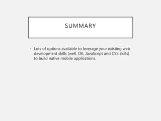 SUMMARY
• Lots of options available to leverage your existing web
development skills (well, OK, JavaScript and CSS skills)
to build native mobile applications.
 