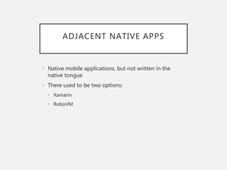 ADJACENT NATIVE APPS
• Native mobile applications, but not written in the
native tongue
• There used to be two options:
• Xamarin
• RoboVM
 