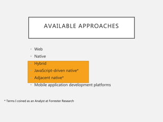 AVAILABLE APPROACHES
• Web
• Native
• Hybrid
• JavaScript-driven native*
• Adjacent native*
• Mobile application development platforms
* Terms I coined as an Analyst at Forrester Research
 