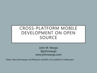 CROSS-PLATFORM MOBILE
DEVELOPMENT ON OPEN
SOURCE
John M. Wargo
@johnwargo
www.johnwargo.com
Slides: http://johnwargo.com/files/jmw-ato2016-cross-platform-mobile.pptx
 