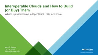 © 2014 VMware Inc. All rights reserved.
Interoperable Clouds and How to Build
(or Buy) Them
What’s up with interop in OpenStack, K8s, and more!
Mark T. Voelker
Oct. 24, 2017
All Things Open 2017
 