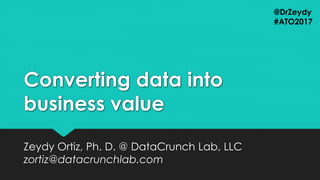 Converting data into
business value
Zeydy Ortiz, Ph. D. @ DataCrunch Lab, LLC
zortiz@datacrunchlab.com
@DrZeydy
#ATO2017
 