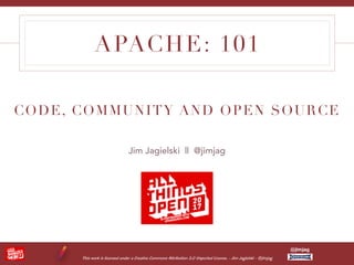 This work is licensed under a Creative Commons Attribution 3.0 Unported License. - Jim Jagielski - @jimjag
@jimjag
APACHE: 101
Jim Jagielski || @jimjag
CODE, COMMUNITY AND OPEN SOURCE
 
