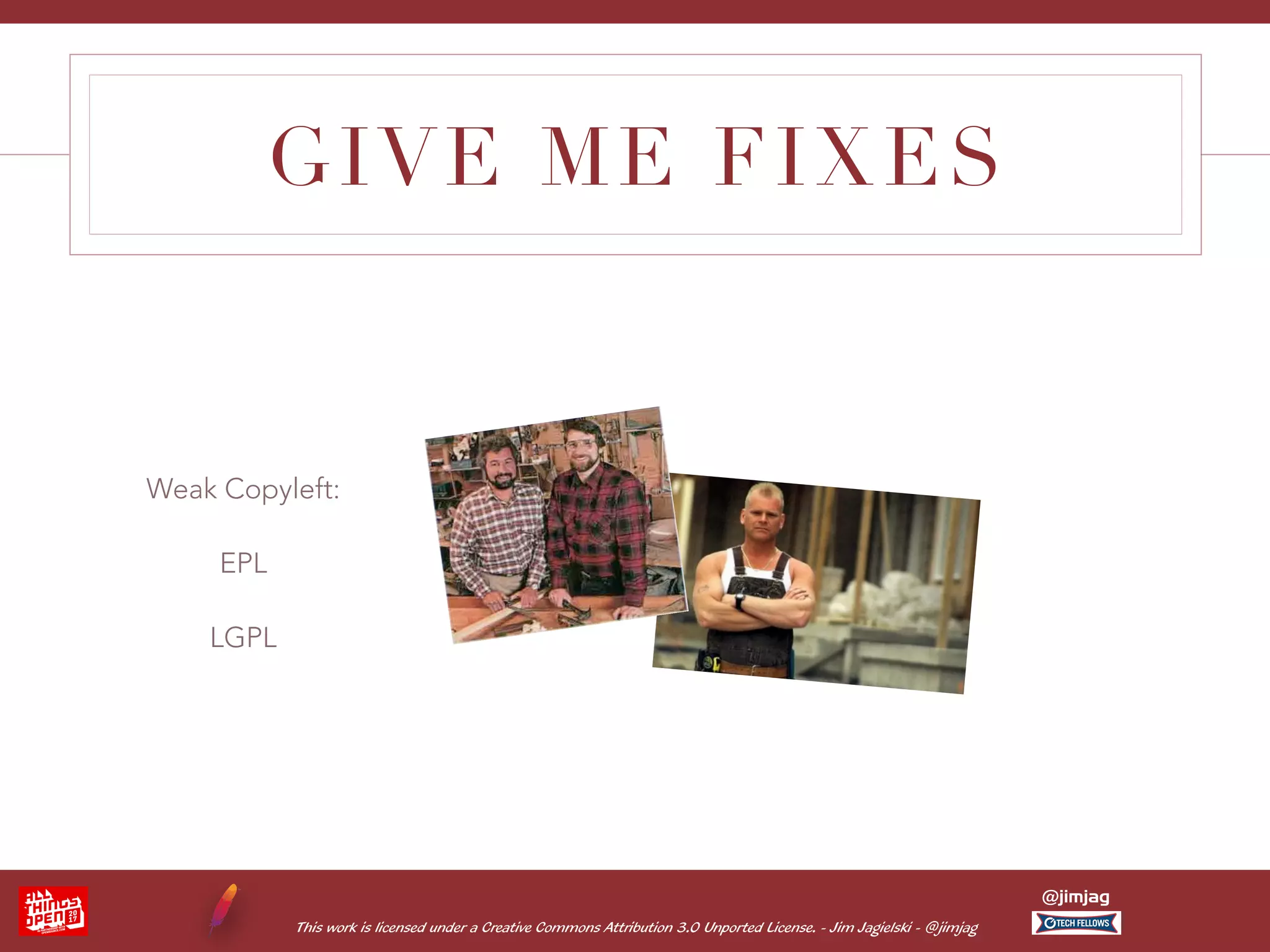 This work is licensed under a Creative Commons Attribution 3.0 Unported License. - Jim Jagielski - @jimjag @jimjag GIVE ME FIXES Weak Copyleft: EPL LGPL 