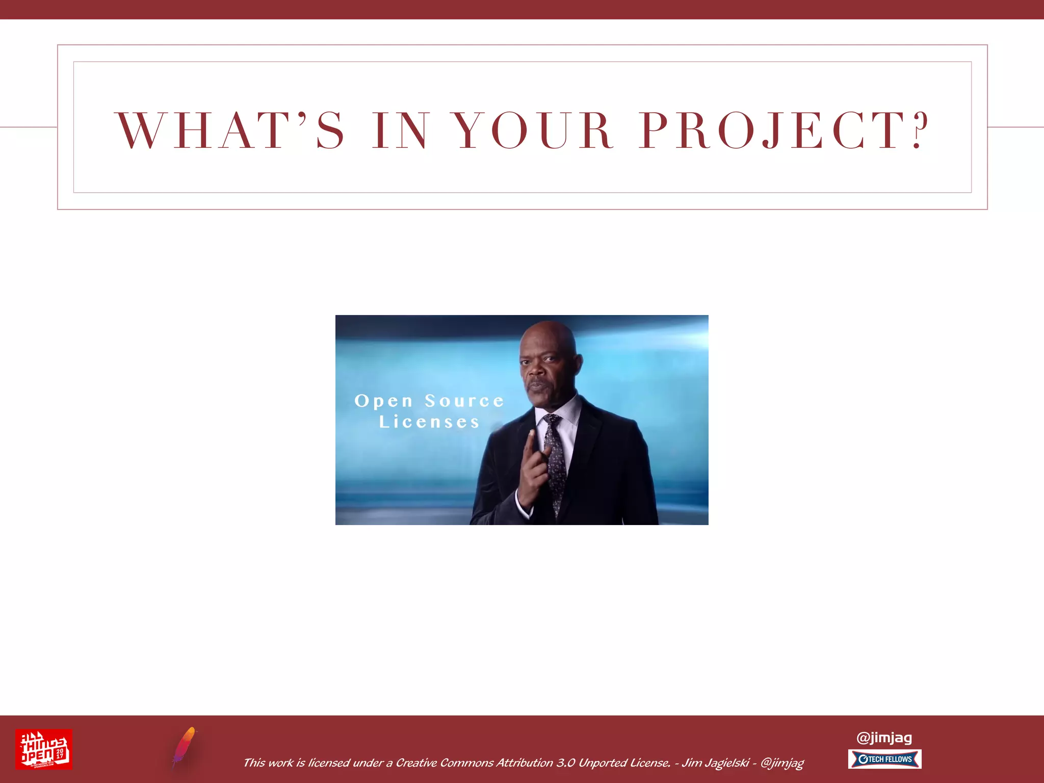 This work is licensed under a Creative Commons Attribution 3.0 Unported License. - Jim Jagielski - @jimjag @jimjag WHAT’S IN YOUR PROJECT? 