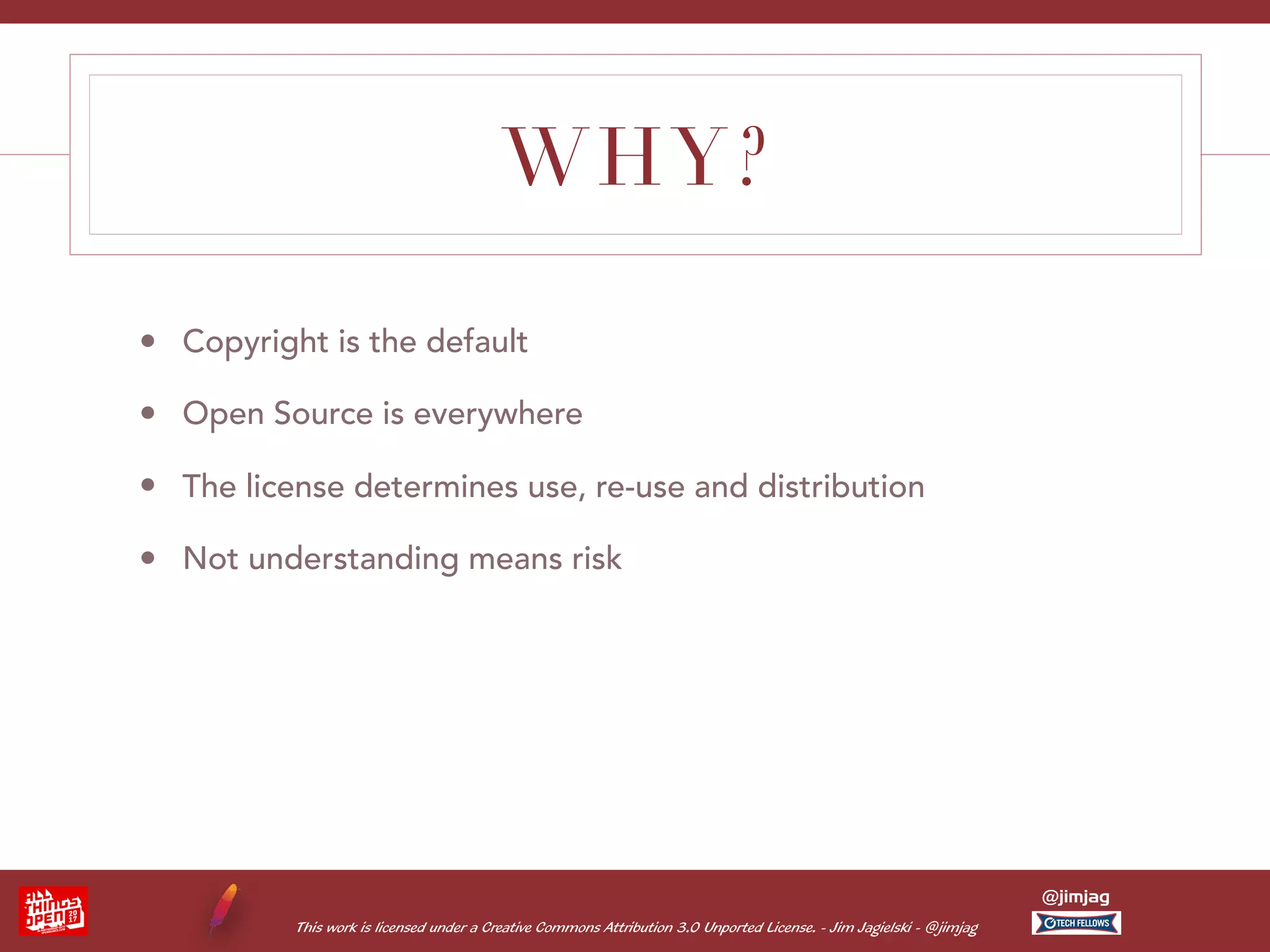 This work is licensed under a Creative Commons Attribution 3.0 Unported License. - Jim Jagielski - @jimjag @jimjag WHY? • Copyright is the default • Open Source is everywhere • The license determines use, re-use and distribution • Not understanding means risk 