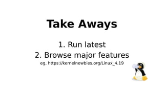 Take Aways
1. Run latest
2. Browse major features
eg, https://kernelnewbies.org/Linux_4.19
 