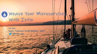 Weave Your Microservices
With Istio
Lin Sun
Senior Technical Staff Member, IBM
@linsun_unc
Photo by Markos Mant on Unsplash
 