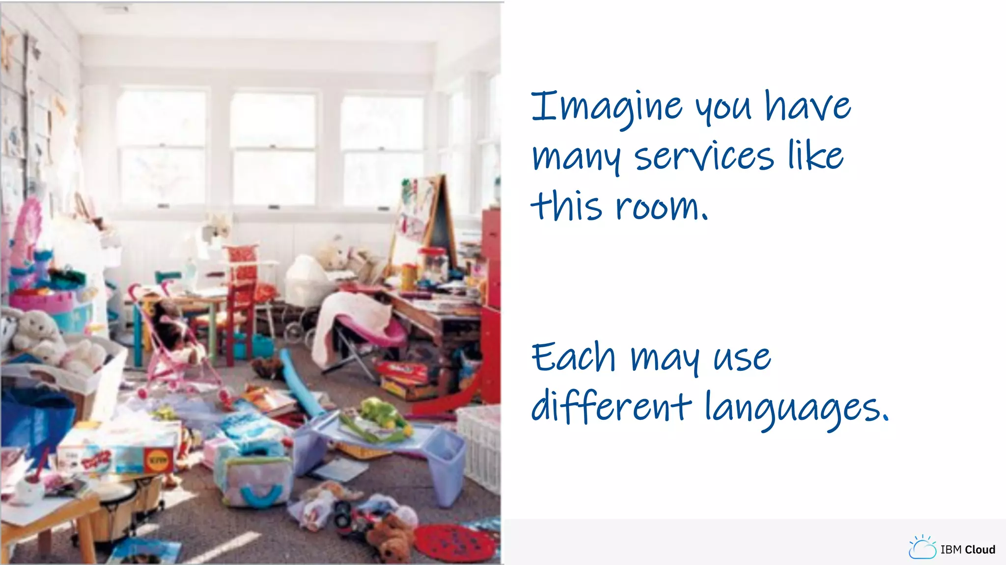 IBM Cloud
Imagine you have
many services like
this room.
Each may use
different languages.
 