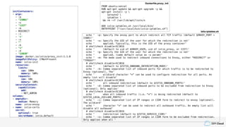 IBM Cloud
initContainers:
- args:
- -p
- "15001"
- -u
- "1337"
- -m
- REDIRECT
- -i
- '*'
- -x
- ""
- -b
- "*"
- -d
- "15020"
image: docker.io/istio/proxy_init:1.1.0
imagePullPolicy: IfNotPresent
name: istio-init
resources:
limits:
cpu: 100m
memory: 50Mi
requests:
cpu: 10m
memory: 10Mi
securityContext:
capabilities:
add:
- NET_ADMIN
volumes:
- emptyDir:
medium: Memory
name: istio-envoy
- name: istio-certs
secret:
optional: true
secretName: istio.default
FROM ubuntu:xenial
RUN apt-get update && apt-get upgrade -y &&
apt-get install -y 
iproute2 
iptables 
&& rm -rf /var/lib/apt/lists/*
ADD istio-iptables.sh /usr/local/bin/
ENTRYPOINT ["/usr/local/bin/istio-iptables.sh"]
echo ' -p: Specify the envoy port to which redirect all TCP traffic (default $ENVOY_PORT =
15001)'
echo ' -u: Specify the UID of the user for which the redirection is not'
echo ' applied. Typically, this is the UID of the proxy container'
# shellcheck disable=SC2016
echo ' (default to uid of $ENVOY_USER, uid of istio_proxy, or 1337)'
echo ' -g: Specify the GID of the user for which the redirection is not'
echo ' applied. (same default value as -u param)'
echo ' -m: The mode used to redirect inbound connections to Envoy, either "REDIRECT" or
"TPROXY"'
# shellcheck disable=SC2016
echo ' (default to $ISTIO_INBOUND_INTERCEPTION_MODE)'
echo ' -b: Comma separated list of inbound ports for which traffic is to be redirected to
Envoy (optional). The'
echo ' wildcard character "*" can be used to configure redirection for all ports. An
empty list will disable'
# shellcheck disable=SC2016
echo ' all inbound redirection (default to $ISTIO_INBOUND_PORTS)'
echo ' -d: Comma separated list of inbound ports to be excluded from redirection to Envoy
(optional). Only applies'
# shellcheck disable=SC2016
echo ' when all inbound traffic (i.e. "*") is being redirected (default to
$ISTIO_LOCAL_EXCLUDE_PORTS)'
echo ' -i: Comma separated list of IP ranges in CIDR form to redirect to envoy (optional).
The wildcard'
echo ' character "*" can be used to redirect all outbound traffic. An empty list will
disable all outbound'
# shellcheck disable=SC2016
echo ' redirection (default to $ISTIO_SERVICE_CIDR)'
echo ' -x: Comma separated list of IP ranges in CIDR form to be excluded from redirection.
Only applies when all '
Dockerfile.proxy_init
Istio-iptables.sh
 